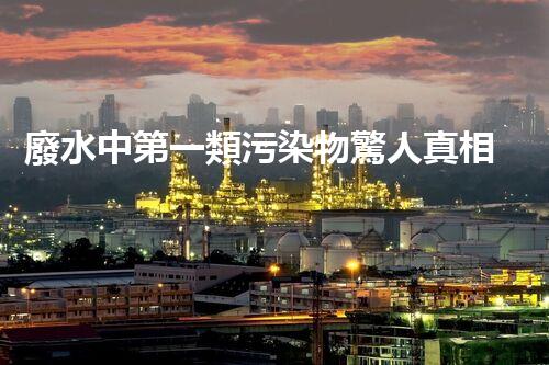 廢水中第一類污染物驚人真相！你知道嗎？